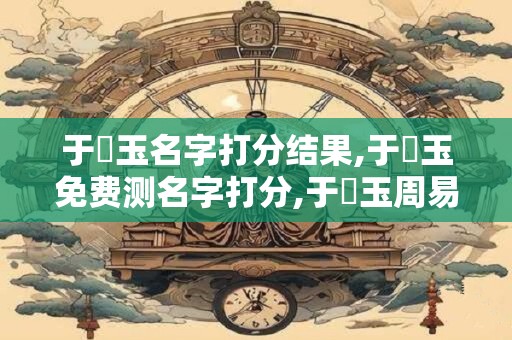 于寶玉名字打分结果,于寶玉免费测名字打分,于寶玉周易免费测名字打分