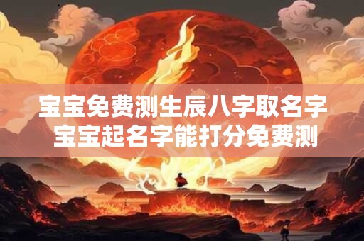 宝宝免费测生辰八字取名字 宝宝起名字能打分免费测试