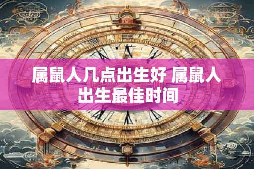 属鼠人几点出生好 属鼠人出生最佳时间