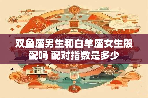 双鱼座男生和白羊座女生般配吗 配对指数是多少