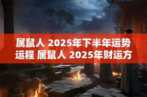属鼠人 2025年下半年运势运程 属鼠人 2025年财运方位