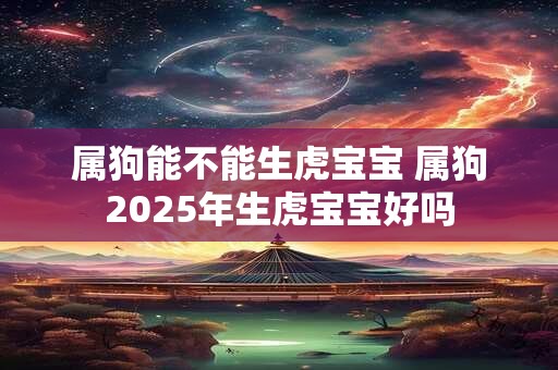 属狗能不能生虎宝宝 属狗2025年生虎宝宝好吗