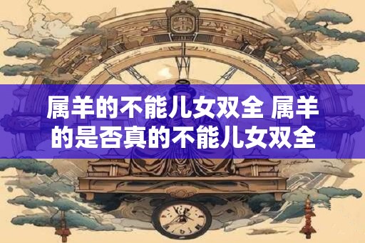 属羊的不能儿女双全 属羊的是否真的不能儿女双全