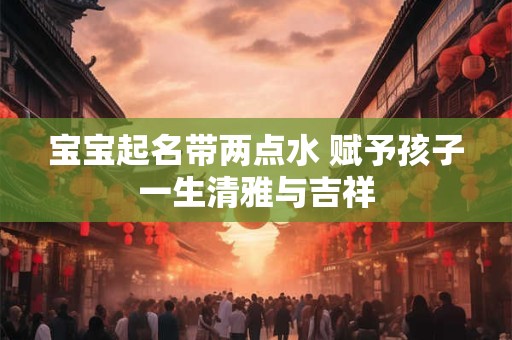 宝宝起名带两点水 赋予孩子一生清雅与吉祥