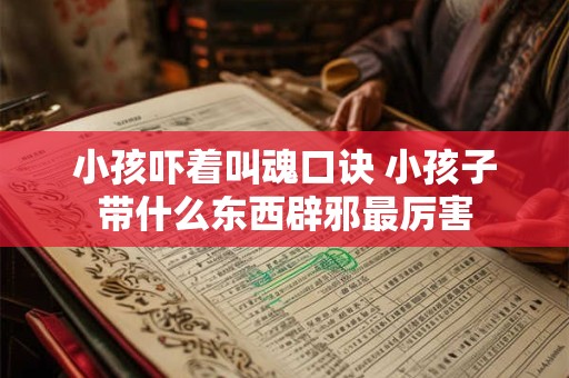 小孩吓着叫魂口诀 小孩子带什么东西辟邪最厉害