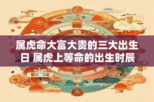 属虎命大富大贵的三大出生日 属虎上等命的出生时辰