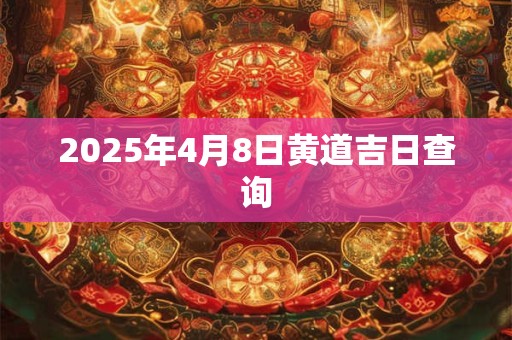 2025年4月8日黄道吉日查询