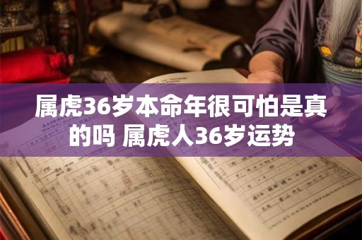 属虎36岁本命年很可怕是真的吗 属虎人36岁运势