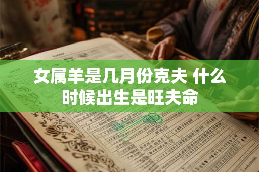 女属羊是几月份克夫 什么时候出生是旺夫命
