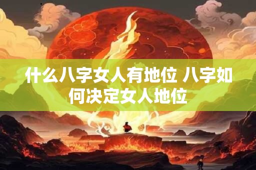 什么八字女人有地位 八字如何决定女人地位
