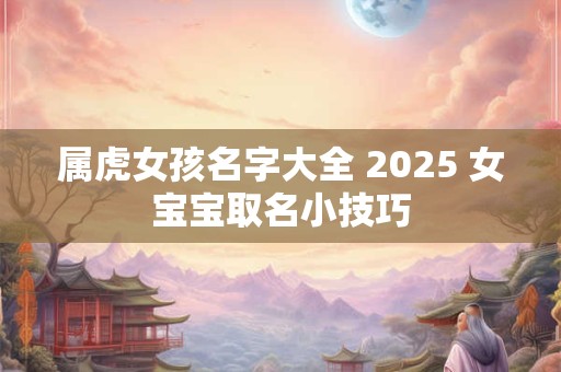 属虎女孩名字大全 2025 女宝宝取名小技巧