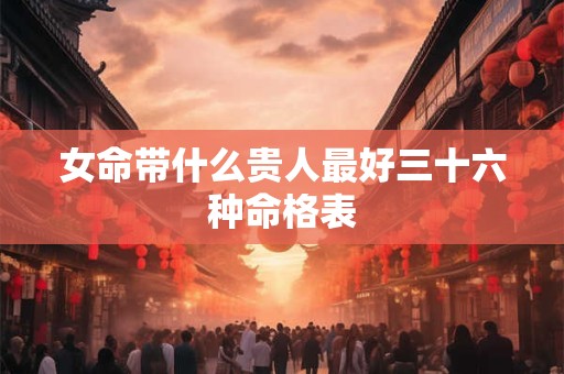 女命带什么贵人最好三十六种命格表