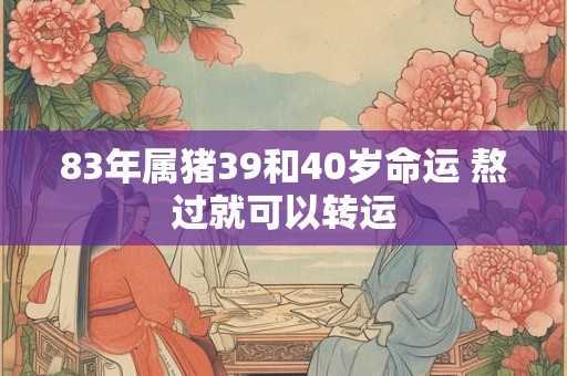 83年属猪39和40岁命运 熬过就可以转运 83年属猪39和40岁命运 熬过就可以转运
