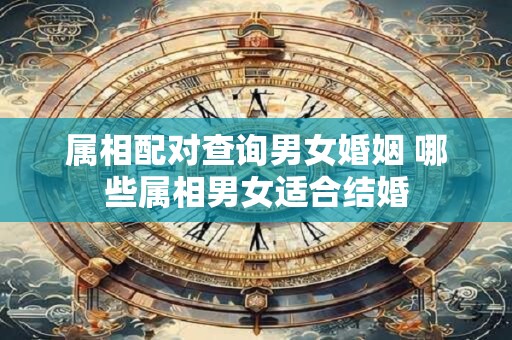 属相配对查询男女婚姻 哪些属相男女适合结婚