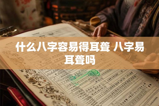 什么八字容易得耳聋 八字易耳聋吗