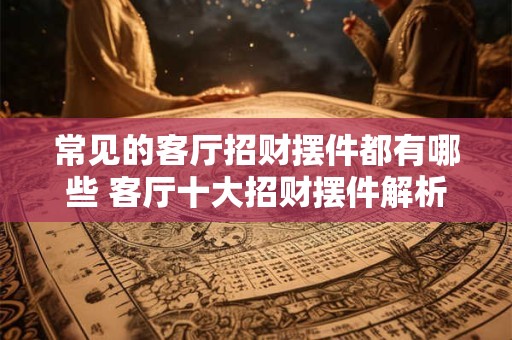 常见的客厅招财摆件都有哪些 客厅十大招财摆件解析