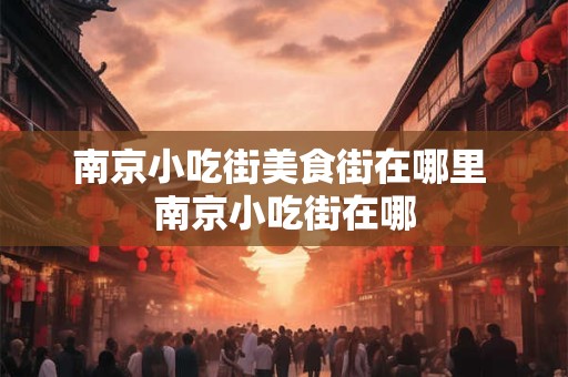 南京小吃街美食街在哪里 南京小吃街在哪 南京小吃街美食街在哪里 南京小吃街在哪