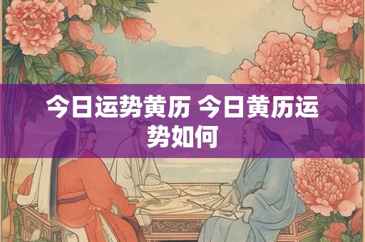 今日运势黄历 今日黄历运势如何