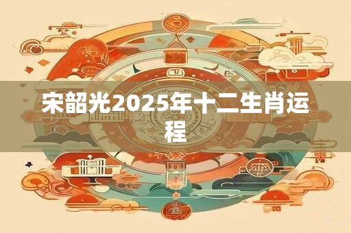 宋韶光2025年十二生肖运程
