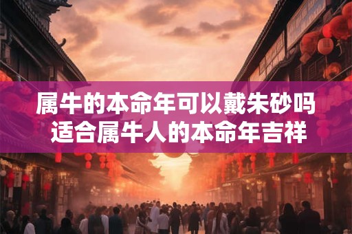 属牛的本命年可以戴朱砂吗 适合属牛人的本命年吉祥物 属牛的本命年可以戴朱砂吗 适合属牛人的本命年吉祥物