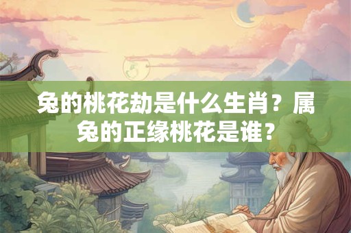 兔的桃花劫是什么生肖？属兔的正缘桃花是谁？