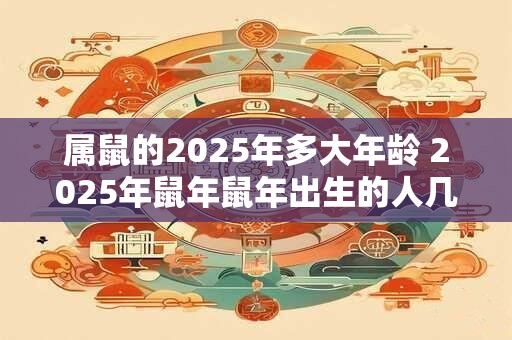 属鼠的2025年多大年龄 2025年鼠年鼠年出生的人几岁了
