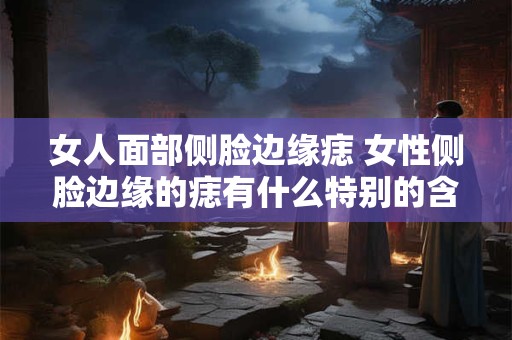 女人面部侧脸边缘痣 女性侧脸边缘的痣有什么特别的含义吗