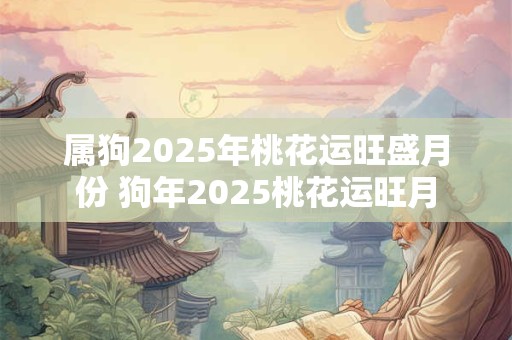 属狗2025年桃花运旺盛月份 狗年2025桃花运旺月