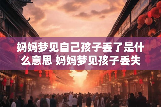 妈妈梦见自己孩子丢了是什么意思 妈妈梦见孩子丢失代表什么