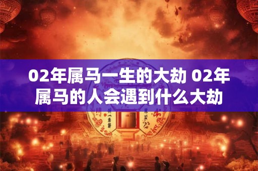 02年属马一生的大劫 02年属马的人会遇到什么大劫