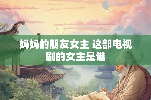 妈妈的朋友女主 这部电视剧的女主是谁