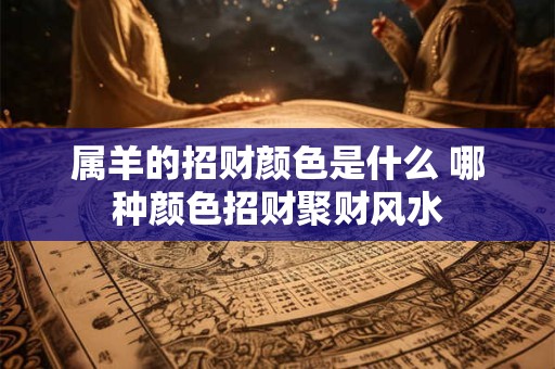 属羊的招财颜色是什么 哪种颜色招财聚财风水