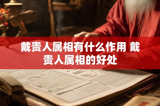 戴贵人属相有什么作用 戴贵人属相的好处
