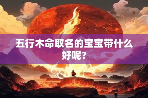 五行木命取名的宝宝带什么好呢？