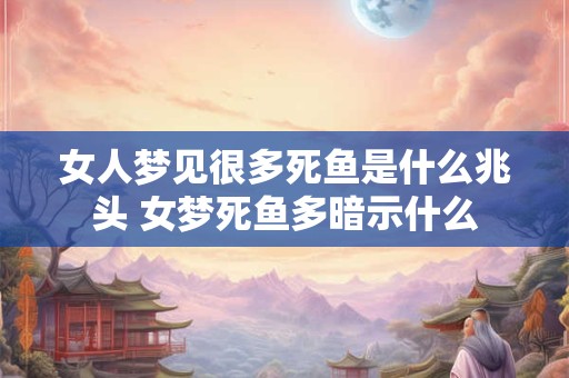 女人梦见很多死鱼是什么兆头 女梦死鱼多暗示什么