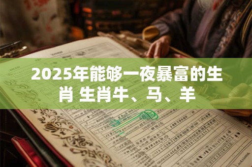 2025年能够一夜暴富的生肖 生肖牛、马、羊