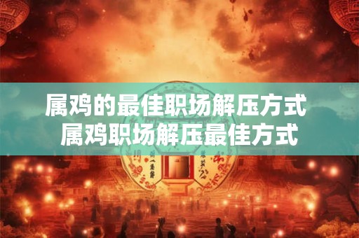属鸡的最佳职场解压方式 属鸡职场解压最佳方式