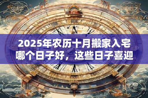 2025年农历十月搬家入宅哪个日子好，这些日子喜迎新居
