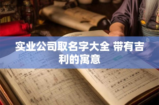 实业公司取名字大全 带有吉利的寓意 实业公司取名字大全 带有吉利的寓意