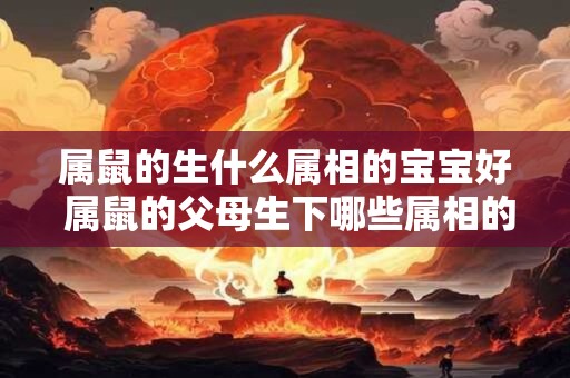 属鼠的生什么属相的宝宝好 属鼠的父母生下哪些属相的宝宝比较好