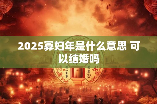2025寡妇年是什么意思 可以结婚吗