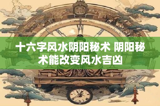 十六字风水阴阳秘术 阴阳秘术能改变风水吉凶
