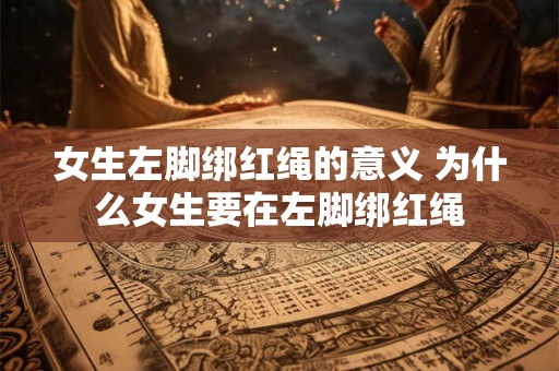 女生左脚绑红绳的意义 为什么女生要在左脚绑红绳