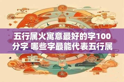 五行属火寓意最好的字100分字 哪些字最能代表五行属火的寓意100分字 五行属火寓意最好的字100分字 哪些字最能代表五行属火的寓意100分字