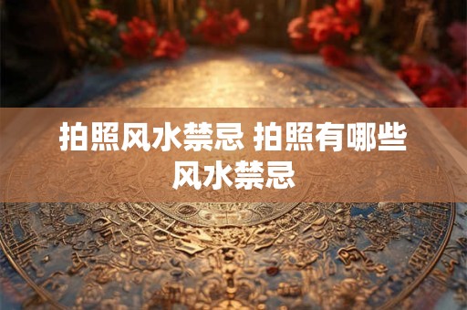 拍照风水禁忌 拍照有哪些风水禁忌