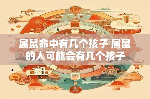 属鼠命中有几个孩子 属鼠的人可能会有几个孩子