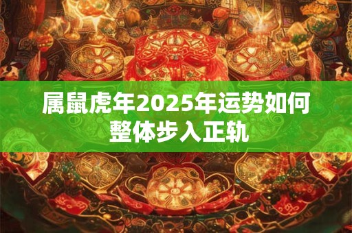 属鼠虎年2025年运势如何 整体步入正轨