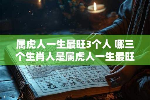 属虎人一生最旺3个人 哪三个生肖人是属虎人一生最旺的