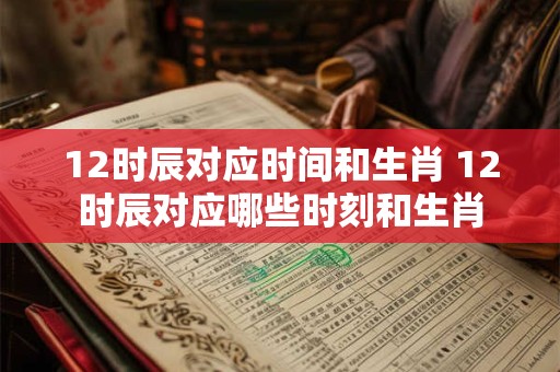 12时辰对应时间和生肖 12时辰对应哪些时刻和生肖