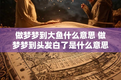 做梦梦到大鱼什么意思 做梦梦到头发白了是什么意思